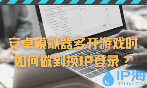 巧用換IP軟件應(yīng)對(duì)安卓模擬器游戲多開(kāi)