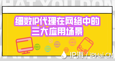 細(xì)數(shù)IP代理在網(wǎng)絡(luò)中的三大應(yīng)用場(chǎng)景