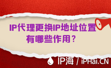 IP代理更換IP地址位置有哪些作用？