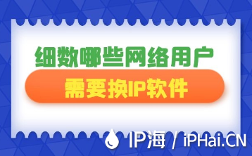細數(shù)哪些網(wǎng)絡(luò)用戶需要換IP軟件