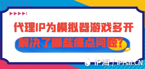 代理IP為模擬器游戲多開解決了哪些痛點問題？