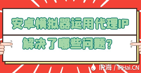 安卓模擬器運(yùn)用代理IP解決了哪些問題?