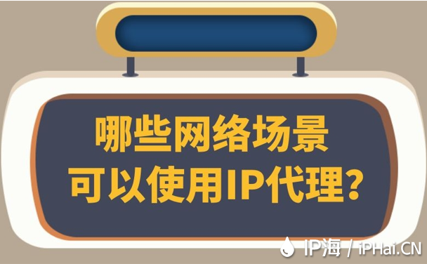 哪些網(wǎng)絡(luò)場(chǎng)景可以使用IP代理？