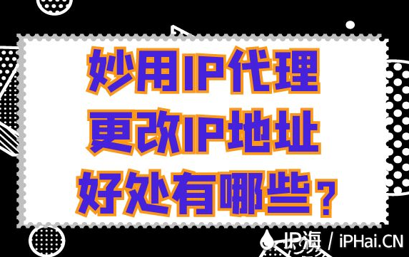 妙用IP代理更改IP地址好處有哪些？