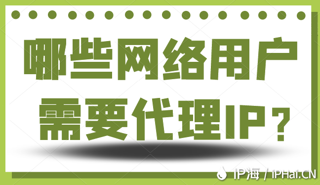 哪些網(wǎng)絡(luò)用戶需要代理IP？