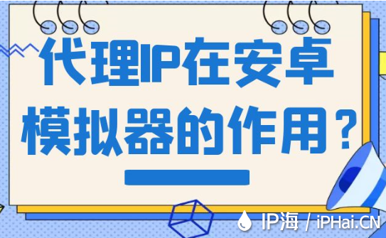 代理IP在安卓模擬器的作用？
