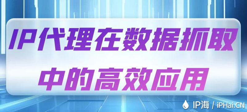 IP代理在數(shù)據(jù)抓取中的高效應(yīng)用