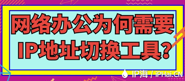 網(wǎng)絡(luò)辦公為何需要IP地址切換工具？